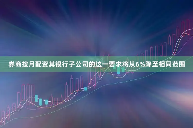 券商按月配资其银行子公司的这一要求将从6%降至相同范围