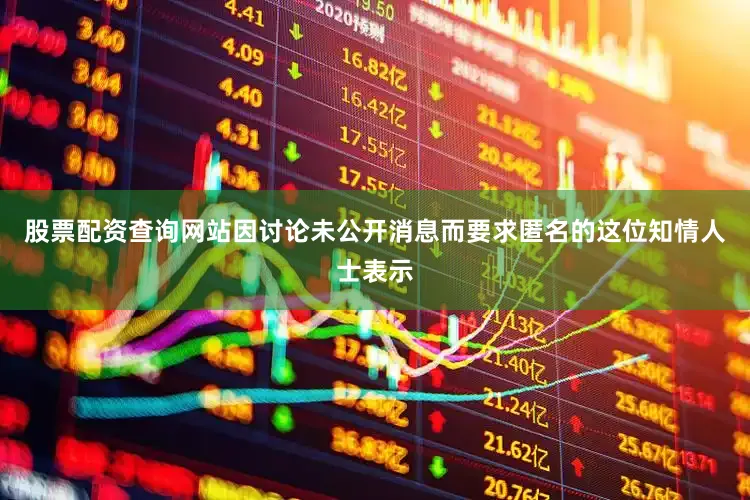股票配资查询网站　　因讨论未公开消息而要求匿名的这位知情人士表示