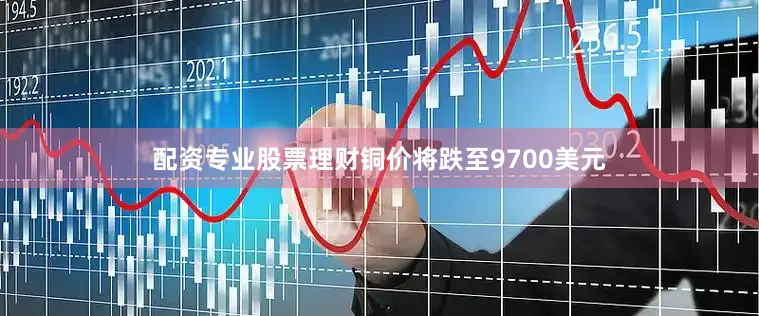 配资专业股票理财铜价将跌至9700美元