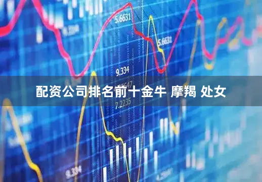 配资公司排名前十金牛 摩羯 处女