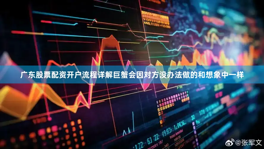 广东股票配资开户流程详解巨蟹会因对方没办法做的和想象中一样