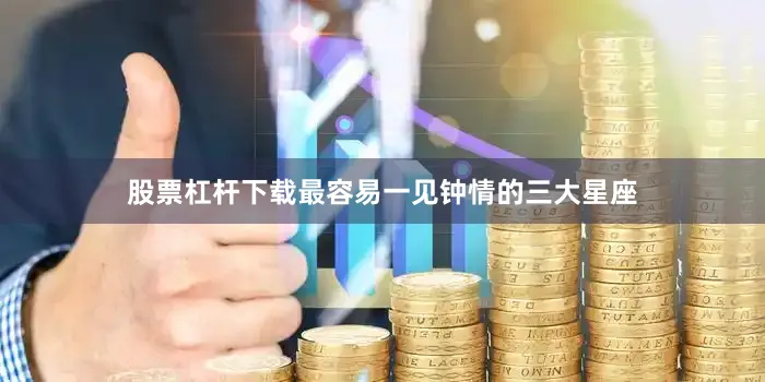 股票杠杆下载最容易一见钟情的三大星座