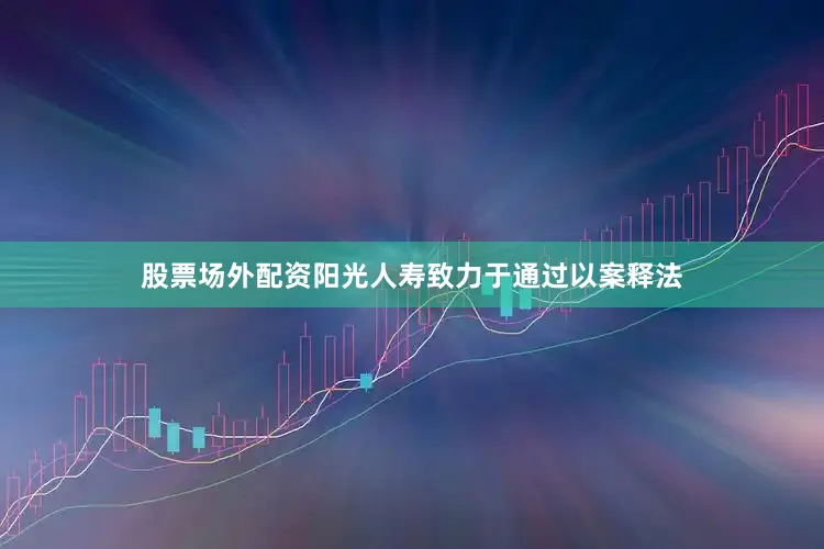 股票场外配资阳光人寿致力于通过以案释法