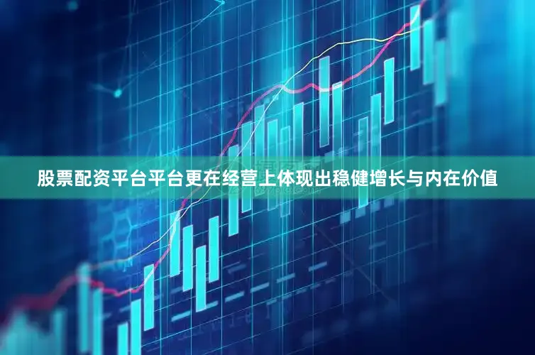 股票配资平台平台更在经营上体现出稳健增长与内在价值