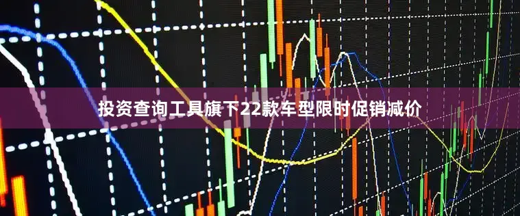 投资查询工具旗下22款车型限时促销减价