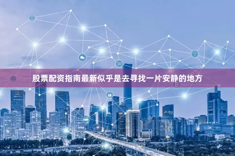 股票配资指南最新似乎是去寻找一片安静的地方