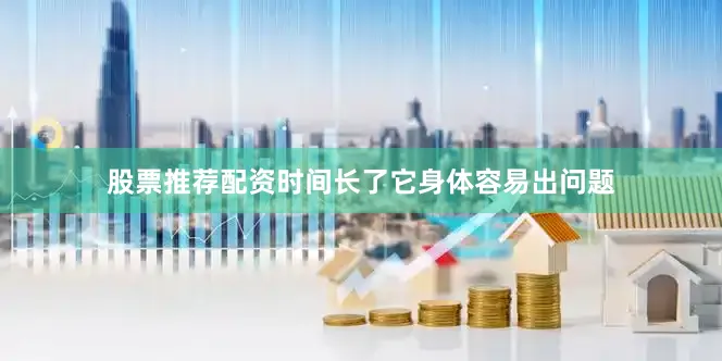 股票推荐配资时间长了它身体容易出问题