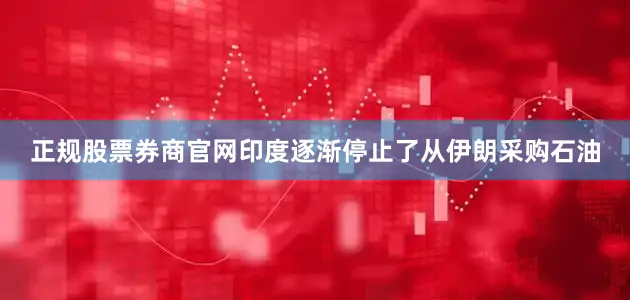 正规股票券商官网印度逐渐停止了从伊朗采购石油