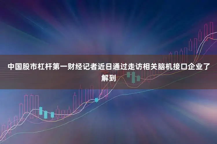 中国股市杠杆　　第一财经记者近日通过走访相关脑机接口企业了解到