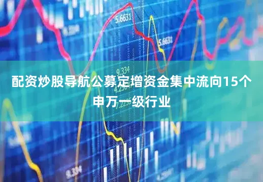 配资炒股导航公募定增资金集中流向15个申万一级行业