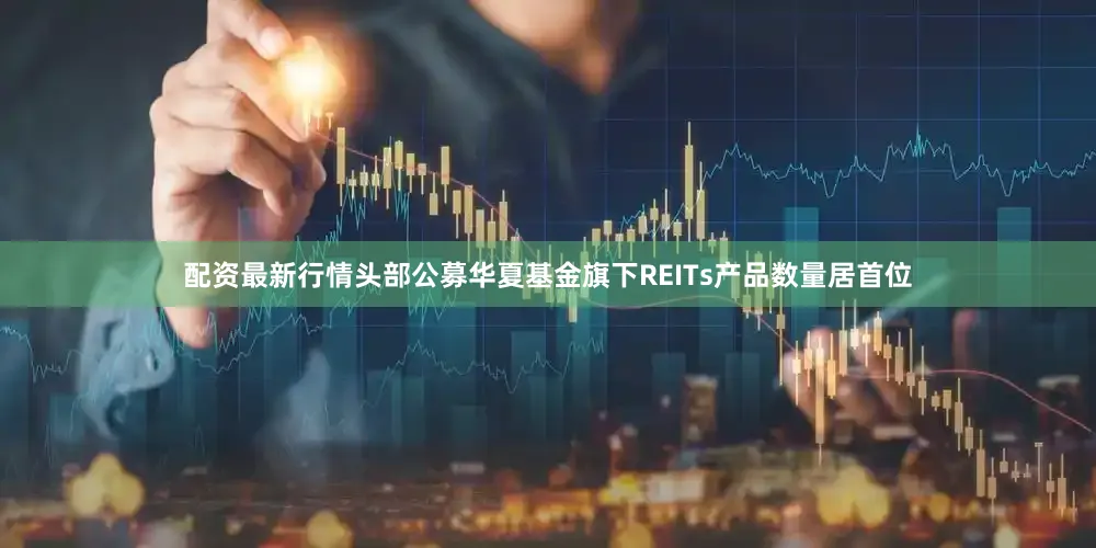 配资最新行情头部公募华夏基金旗下REITs产品数量居首位