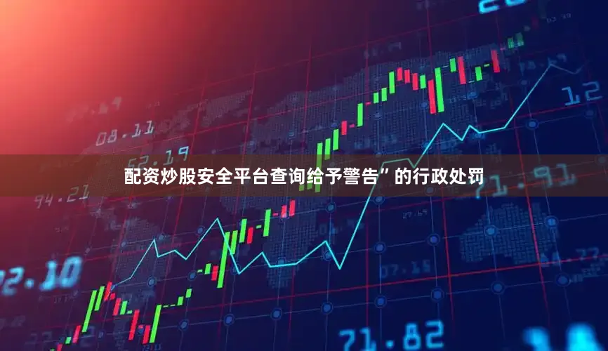 配资炒股安全平台查询给予警告”的行政处罚
