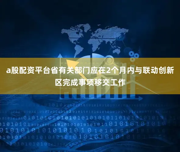 a股配资平台省有关部门应在2个月内与联动创新区完成事项移交工作