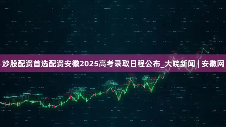 炒股配资首选配资安徽2025高考录取日程公布_大皖新闻 | 安徽网