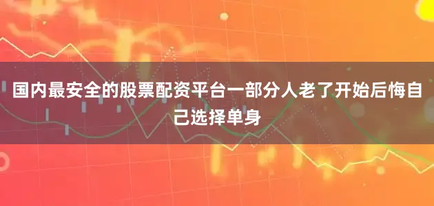 国内最安全的股票配资平台一部分人老了开始后悔自己选择单身
