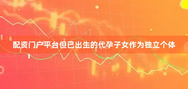 配资门户平台但已出生的代孕子女作为独立个体