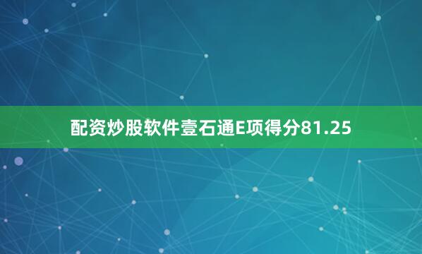 配资炒股软件壹石通E项得分81.25