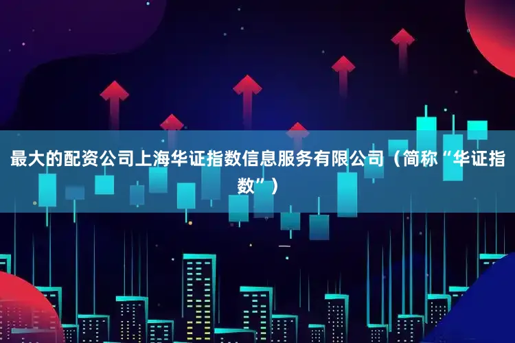 最大的配资公司上海华证指数信息服务有限公司（简称“华证指数”）