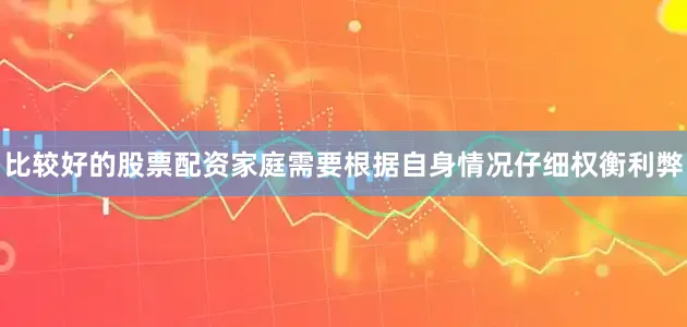 比较好的股票配资家庭需要根据自身情况仔细权衡利弊
