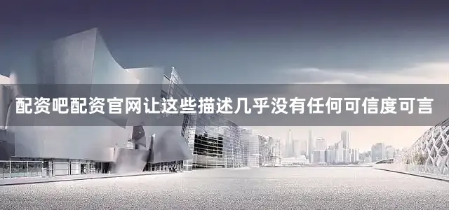 配资吧配资官网让这些描述几乎没有任何可信度可言
