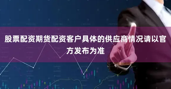 股票配资期货配资客户具体的供应商情况请以官方发布为准