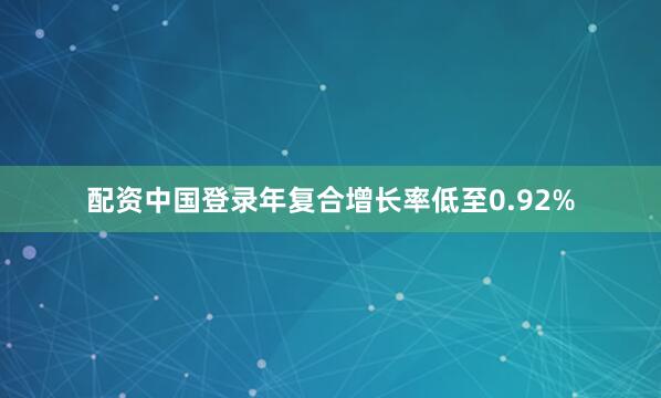 配资中国登录年复合增长率低至0.92%