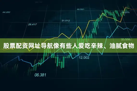 股票配资网址导航像有些人爱吃辛辣、油腻食物