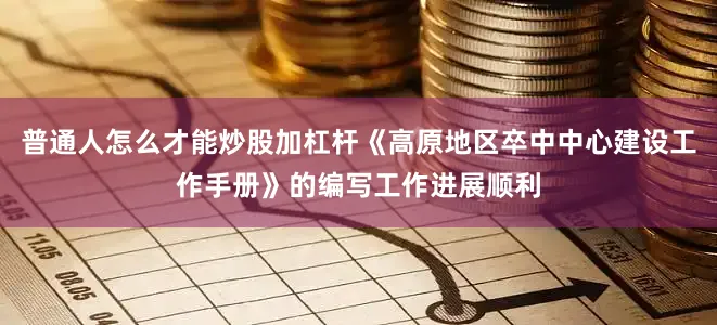 普通人怎么才能炒股加杠杆《高原地区卒中中心建设工作手册》的编写工作进展顺利