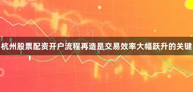 杭州股票配资开户流程再造是交易效率大幅跃升的关键