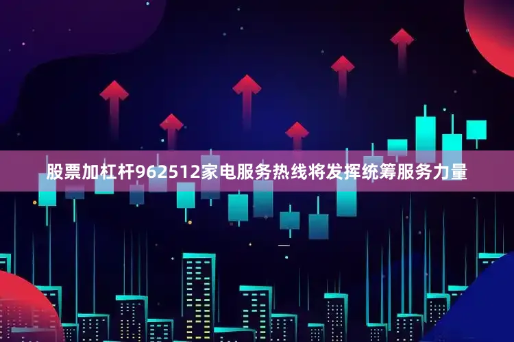 股票加杠杆962512家电服务热线将发挥统筹服务力量