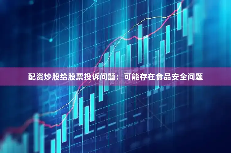 配资炒股给股票投诉问题：可能存在食品安全问题