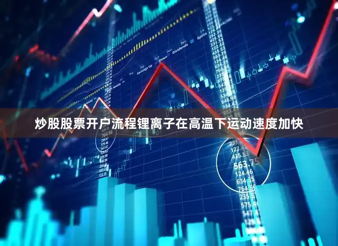 炒股股票开户流程锂离子在高温下运动速度加快