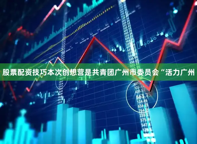 股票配资技巧本次创想营是共青团广州市委员会“活力广州