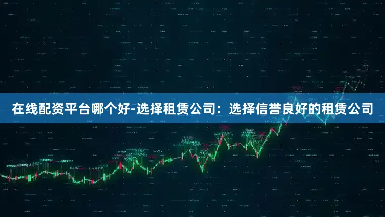 在线配资平台哪个好-选择租赁公司：选择信誉良好的租赁公司