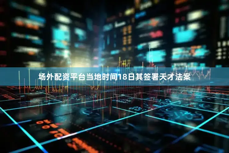 场外配资平台当地时间18日其签署天才法案
