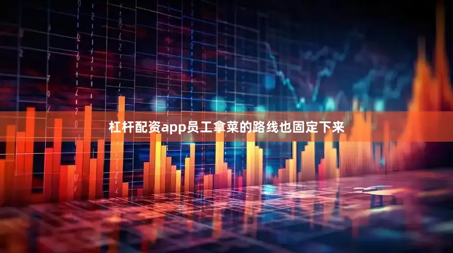 杠杆配资app员工拿菜的路线也固定下来