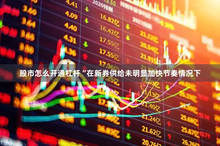 股市怎么开通杠杆“在新券供给未明显加快节奏情况下