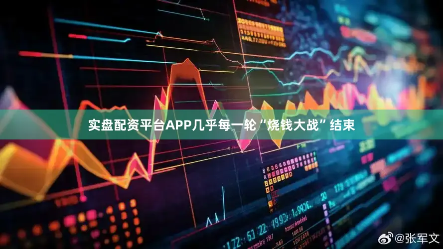 实盘配资平台APP几乎每一轮“烧钱大战”结束