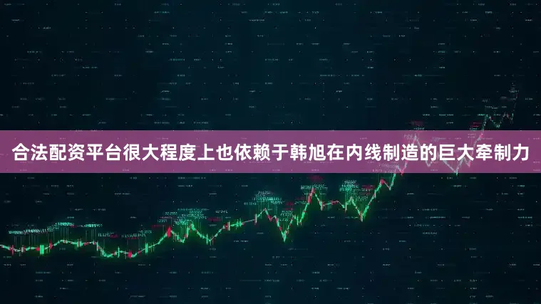 合法配资平台很大程度上也依赖于韩旭在内线制造的巨大牵制力