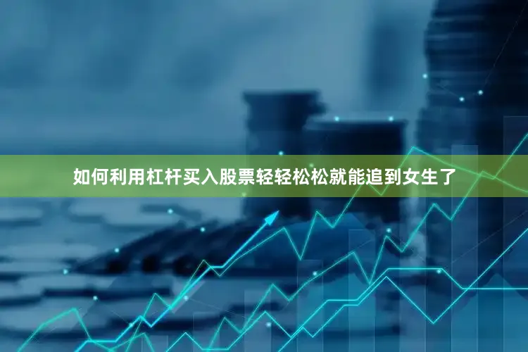 如何利用杠杆买入股票轻轻松松就能追到女生了