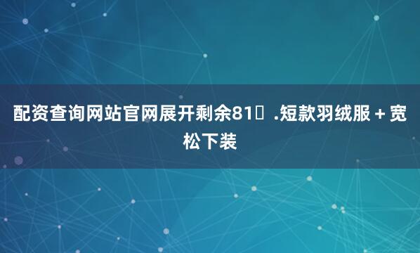 配资查询网站官网展开剩余81.短款羽绒服＋宽松下装