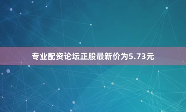 专业配资论坛正股最新价为5.73元