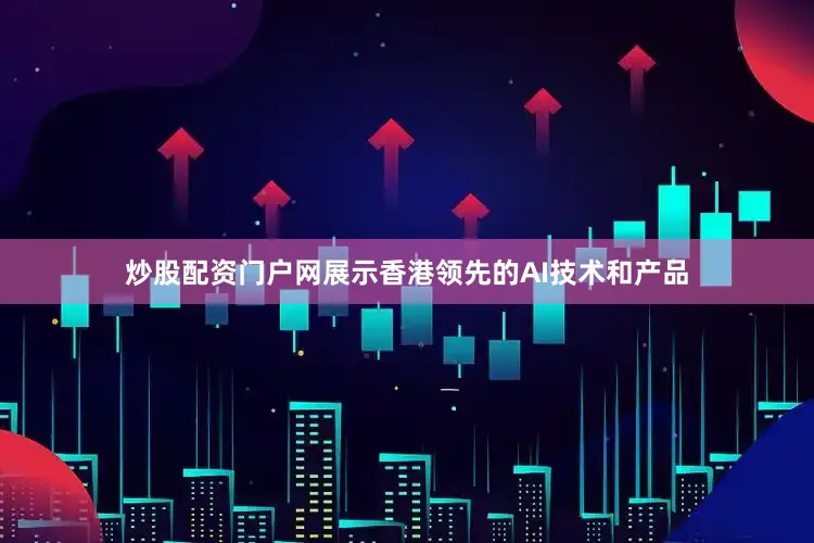 炒股配资门户网展示香港领先的AI技术和产品