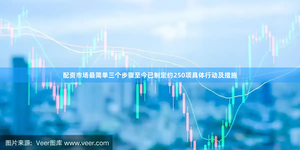 配资市场最简单三个步骤至今已制定约250项具体行动及措施