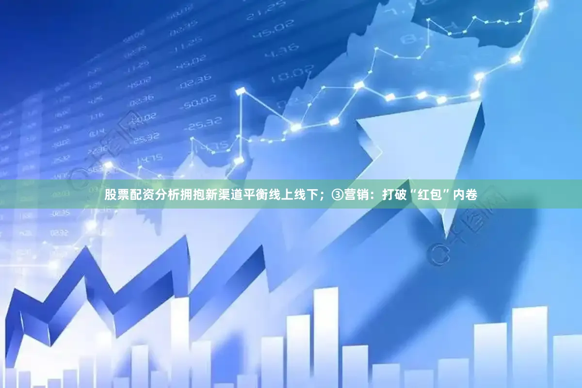股票配资分析拥抱新渠道平衡线上线下；③营销：打破“红包”内卷