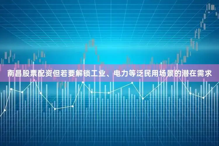 南昌股票配资但若要解锁工业、电力等泛民用场景的潜在需求