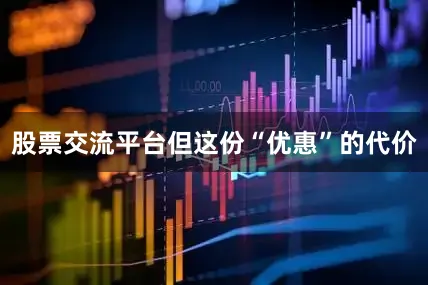股票交流平台但这份“优惠”的代价