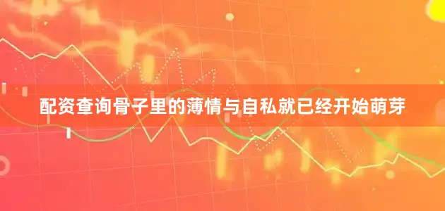 配资查询骨子里的薄情与自私就已经开始萌芽