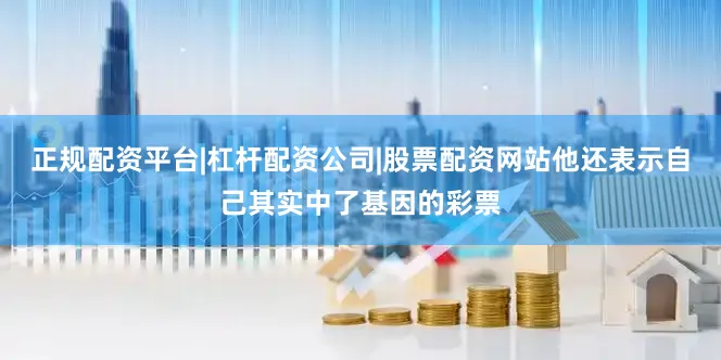 正规配资平台|杠杆配资公司|股票配资网站他还表示自己其实中了基因的彩票