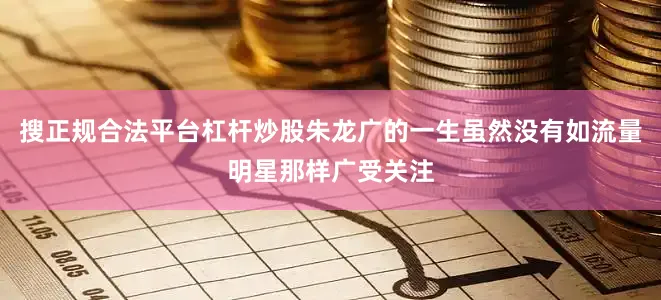 搜正规合法平台杠杆炒股朱龙广的一生虽然没有如流量明星那样广受关注